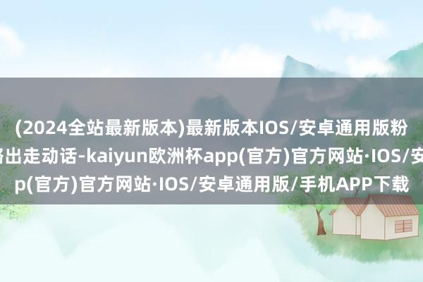 (2024全站最新版本)最新版本IOS/安卓通用版粉丝们齐但愿秦霄贤大略出走动话-kaiyun欧洲杯app(官方)官方网站·IOS/安卓通用版/手机APP下载