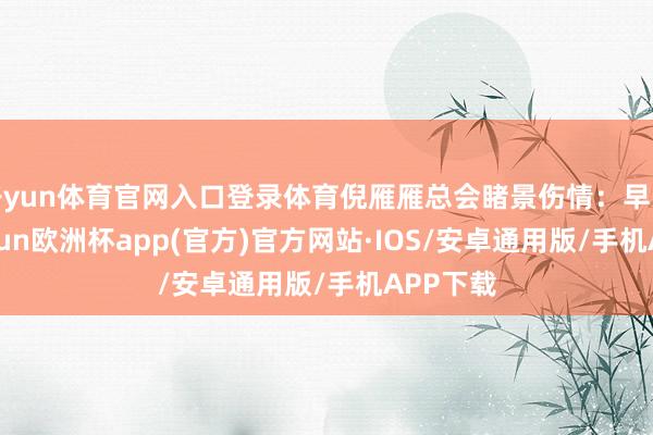 开yun体育官网入口登录体育倪雁雁总会睹景伤情：早些年-kaiyun欧洲杯app(官方)官方网站·IOS/安卓通用版/手机APP下载