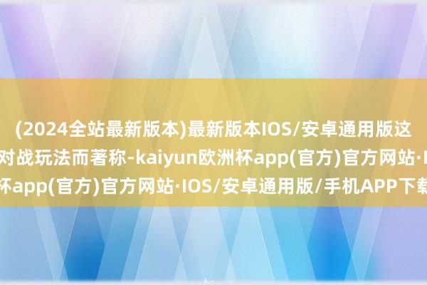 (2024全站最新版本)最新版本IOS/安卓通用版这款游戏以其私有的卡牌对战玩法而著称-kaiyun欧洲杯app(官方)官方网站·IOS/安卓通用版/手机APP下载