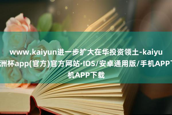 www.kaiyun进一步扩大在华投资领土-kaiyun欧洲杯app(官方)官方网站·IOS/安卓通用版/手机APP下载