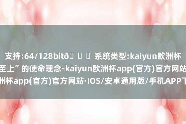 支持:64/128bit🍏系统类型:kaiyun欧洲杯appApp官方下载服务至上”的使命理念-kaiyun欧洲杯app(官方)官方网站·IOS/安卓通用版/手机APP下载