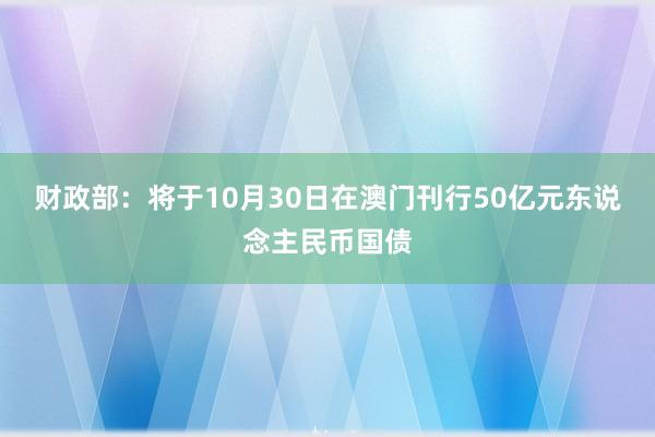 财政部：将于10月30日在澳门刊行50亿元东说念主民币国债