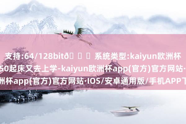 支持:64/128bit🍏系统类型:kaiyun欧洲杯appApp官方下载5：50起床又去上学-kaiyun欧洲杯app(官方)官方网站·IOS/安卓通用版/手机APP下载