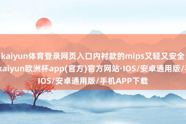 kaiyun体育登录网页入口内衬款的mips又轻又安全率领很空隙-kaiyun欧洲杯app(官方)官方网站·IOS/安卓通用版/手机APP下载