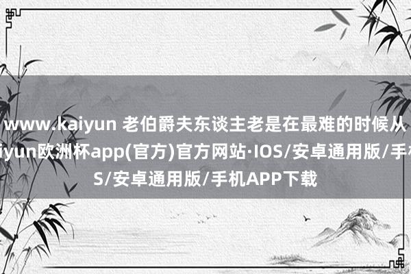 www.kaiyun 老伯爵夫东谈主老是在最难的时候从旁协助-kaiyun欧洲杯app(官方)官方网站·IOS/安卓通用版/手机APP下载