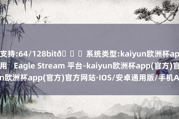 支持:64/128bit🍏系统类型:kaiyun欧洲杯appApp官方下载并沿用   Eagle Stream 平台-kaiyun欧洲杯app(官方)官方网站·IOS/安卓通用版/手机APP下载