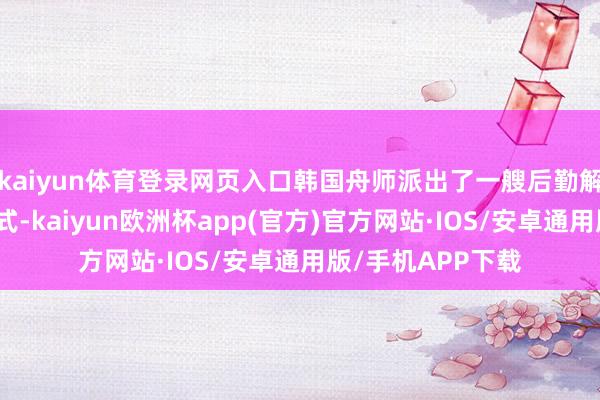 kaiyun体育登录网页入口韩国舟师派出了一艘后勤解救舰插足了阅舰式-kaiyun欧洲杯app(官方)官方网站·IOS/安卓通用版/手机APP下载