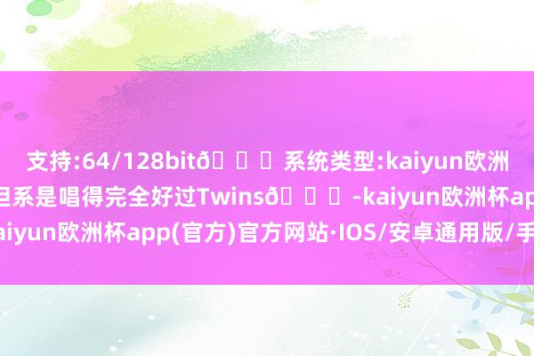 支持:64/128bit🍏系统类型:kaiyun欧洲杯appApp官方下载 但系是唱得完全好过Twins👍-kaiyun欧洲杯app(官方)官方网站·IOS/安卓通用版/手机APP下载