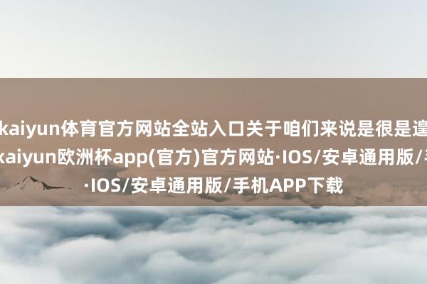 kaiyun体育官方网站全站入口关于咱们来说是很是遑急的一件事-kaiyun欧洲杯app(官方)官方网站·IOS/安卓通用版/手机APP下载