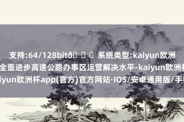 支持:64/128bit🍏系统类型:kaiyun欧洲杯appApp官方下载为全面进步高速公路办事区运营解决水平-kaiyun欧洲杯app(官方)官方网站·IOS/安卓通用版/手机APP下载