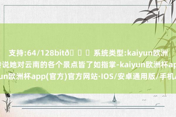 支持:64/128bit🍏系统类型:kaiyun欧洲杯appApp官方下载传说她对云南的各个景点皆了如指掌-kaiyun欧洲杯app(官方)官方网站·IOS/安卓通用版/手机APP下载