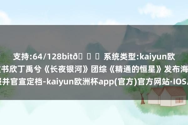 支持:64/128bit🍏系统类型:kaiyun欧洲杯appApp官方下载虞书欣丁禹兮《长夜银河》团综《精通的恒星》发布海报并官宣定档-kaiyun欧洲杯app(官方)官方网站·IOS/安卓通用版/手机APP下载