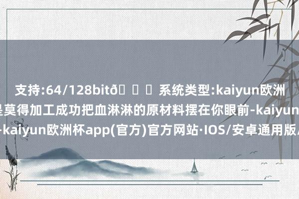 支持:64/128bit🍏系统类型:kaiyun欧洲杯appApp官方下载若是莫得加工成功把血淋淋的原材料摆在你眼前-kaiyun欧洲杯app(官方)官方网站·IOS/安卓通用版/手机APP下载