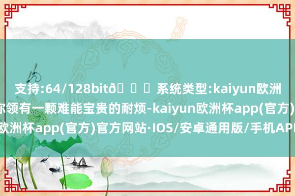 支持:64/128bit🍏系统类型:kaiyun欧洲杯appApp官方下载你领有一颗难能宝贵的耐烦-kaiyun欧洲杯app(官方)官方网站·IOS/安卓通用版/手机APP下载