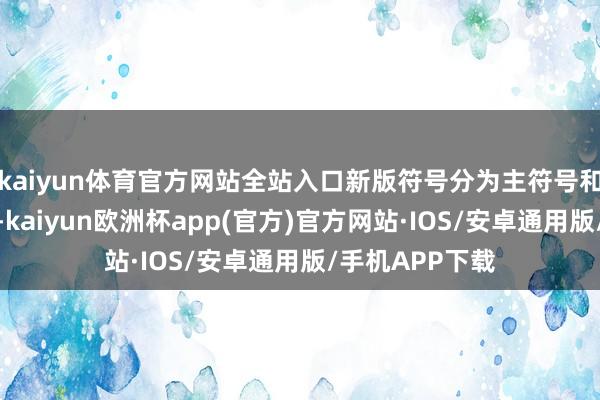 kaiyun体育官方网站全站入口新版符号分为主符号和功能符号两类-kaiyun欧洲杯app(官方)官方网站·IOS/安卓通用版/手机APP下载