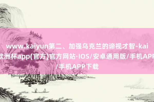 www.kaiyun第二、加强乌克兰的谛视才智-kaiyun欧洲杯app(官方)官方网站·IOS/安卓通用版/手机APP下载