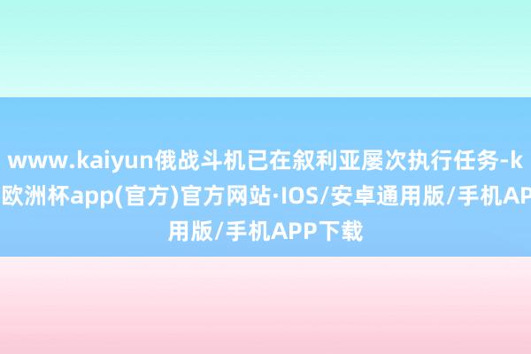 www.kaiyun俄战斗机已在叙利亚屡次执行任务-kaiyun欧洲杯app(官方)官方网站·IOS/安卓通用版/手机APP下载