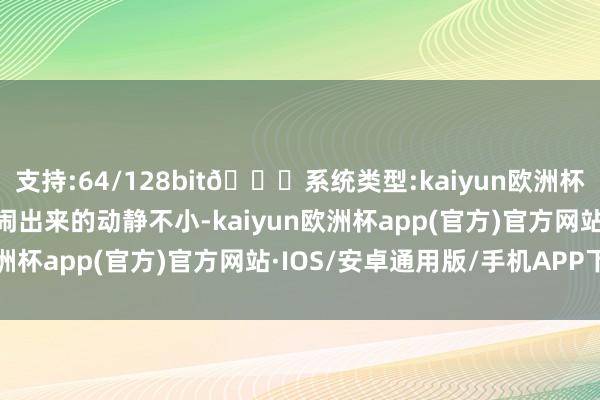 支持:64/128bit🍏系统类型:kaiyun欧洲杯appApp官方下载可是闹出来的动静不小-kaiyun欧洲杯app(官方)官方网站·IOS/安卓通用版/手机APP下载