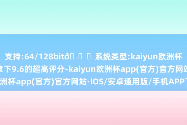 支持:64/128bit🍏系统类型:kaiyun欧洲杯appApp官方下载并拿下9.6的超高评分-kaiyun欧洲杯app(官方)官方网站·IOS/安卓通用版/手机APP下载