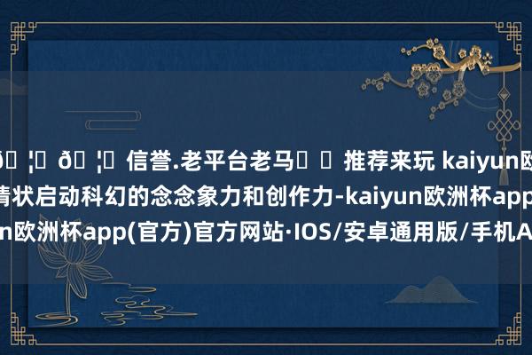 🦄🦄信誉.老平台老马✔️推荐来玩 kaiyun欧洲杯app用可视化情状启动科幻的念念象力和创作力-kaiyun欧洲杯app(官方)官方网站·IOS/安卓通用版/手机APP下载