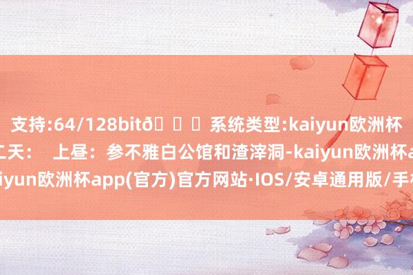 支持:64/128bit🍏系统类型:kaiyun欧洲杯appApp官方下载 第二天：  上昼：参不雅白公馆和渣滓洞-kaiyun欧洲杯app(官方)官方网站·IOS/安卓通用版/手机APP下载