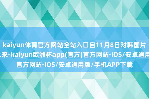 kaiyun体育官方网站全站入口自11月8日对韩国片面免签战略执行以来-kaiyun欧洲杯app(官方)官方网站·IOS/安卓通用版/手机APP下载