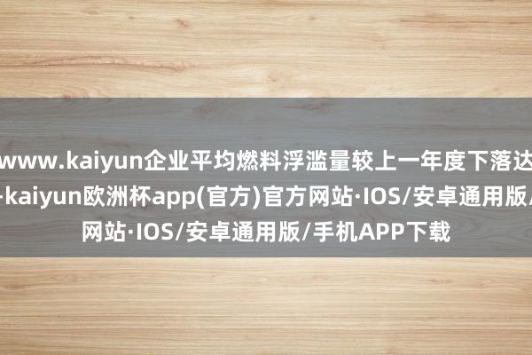 www.kaiyun企业平均燃料浮滥量较上一年度下落达到 4% 以上的-kaiyun欧洲杯app(官方)官方网站·IOS/安卓通用版/手机APP下载