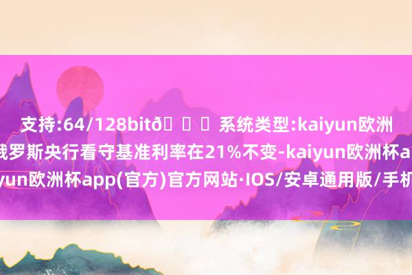 支持:64/128bit🍏系统类型:kaiyun欧洲杯appApp官方下载俄罗斯央行看守基准利率在21%不变-kaiyun欧洲杯app(官方)官方网站·IOS/安卓通用版/手机APP下载