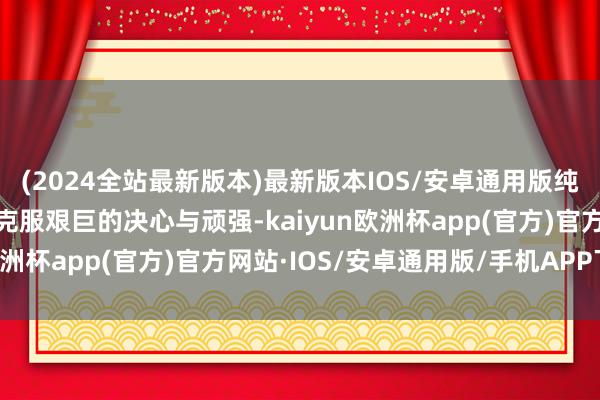 (2024全站最新版本)最新版本IOS/安卓通用版纯真归附了其时长安团队克服艰巨的决心与顽强-kaiyun欧洲杯app(官方)官方网站·IOS/安卓通用版/手机APP下载