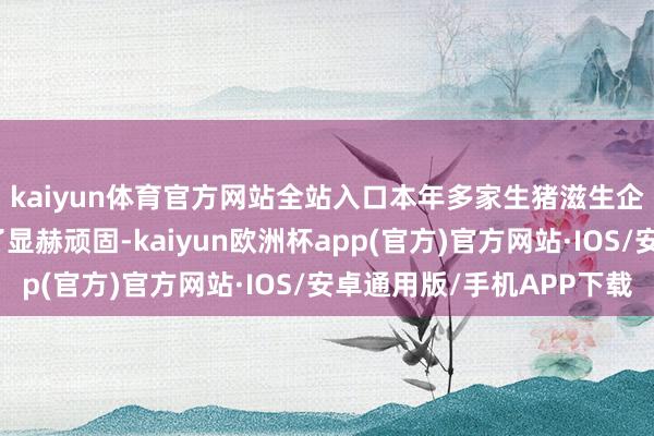 kaiyun体育官方网站全站入口本年多家生猪滋生企业在降本方面赢得了显赫顽固-kaiyun欧洲杯app(官方)官方网站·IOS/安卓通用版/手机APP下载