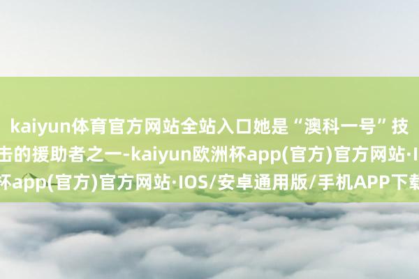 kaiyun体育官方网站全站入口她是“澳科一号”技俩和张可可西宾最伏击的援助者之一-kaiyun欧洲杯app(官方)官方网站·IOS/安卓通用版/手机APP下载