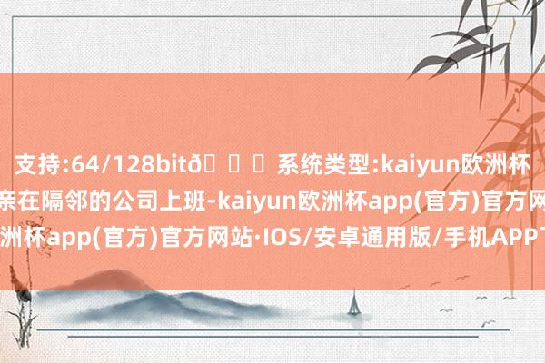 支持:64/128bit🍏系统类型:kaiyun欧洲杯appApp官方下载他母亲在隔邻的公司上班-kaiyun欧洲杯app(官方)官方网站·IOS/安卓通用版/手机APP下载