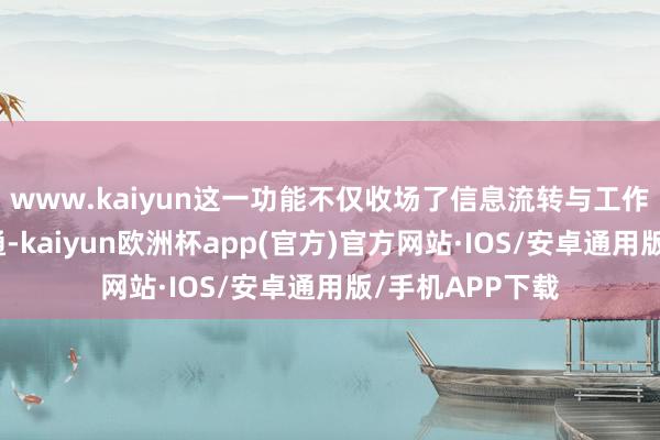 www.kaiyun这一功能不仅收场了信息流转与工作保举的竣工会通-kaiyun欧洲杯app(官方)官方网站·IOS/安卓通用版/手机APP下载