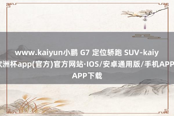 www.kaiyun小鹏 G7 定位轿跑 SUV-kaiyun欧洲杯app(官方)官方网站·IOS/安卓通用版/手机APP下载