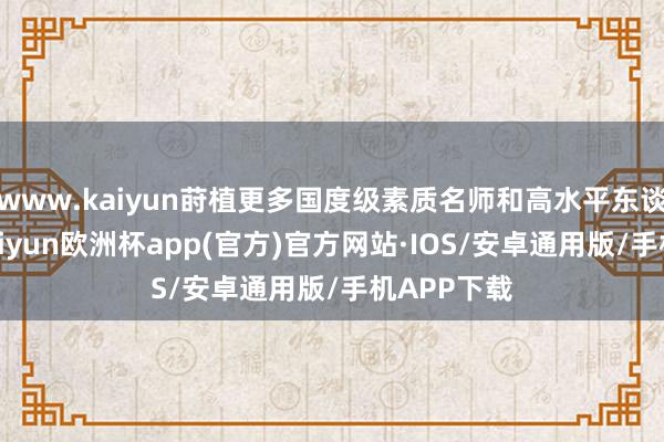 www.kaiyun莳植更多国度级素质名师和高水平东谈主才等-kaiyun欧洲杯app(官方)官方网站·IOS/安卓通用版/手机APP下载