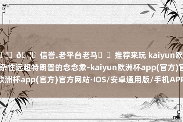 🦄🦄信誉.老平台老马✔️推荐来玩 kaiyun欧洲杯app俄乌打破的复杂性远超特朗普的念念象-kaiyun欧洲杯app(官方)官方网站·IOS/安卓通用版/手机APP下载