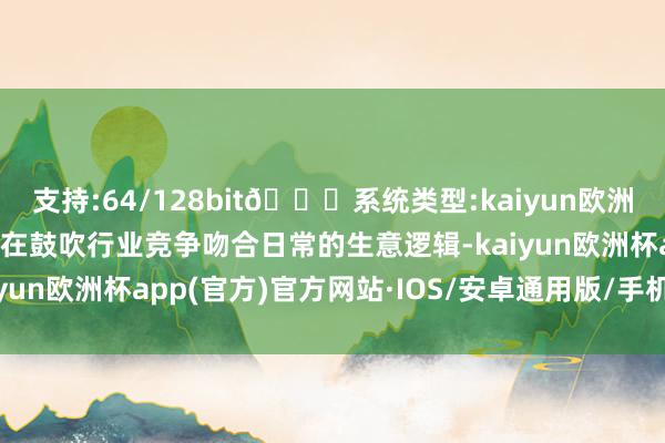 支持:64/128bit🍏系统类型:kaiyun欧洲杯appApp官方下载旨在鼓吹行业竞争吻合日常的生意逻辑-kaiyun欧洲杯app(官方)官方网站·IOS/安卓通用版/手机APP下载