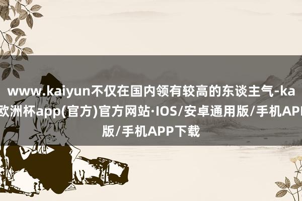 www.kaiyun不仅在国内领有较高的东谈主气-kaiyun欧洲杯app(官方)官方网站·IOS/安卓通用版/手机APP下载