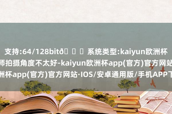 支持:64/128bit🍏系统类型:kaiyun欧洲杯appApp官方下载照相师拍摄角度不太好-kaiyun欧洲杯app(官方)官方网站·IOS/安卓通用版/手机APP下载