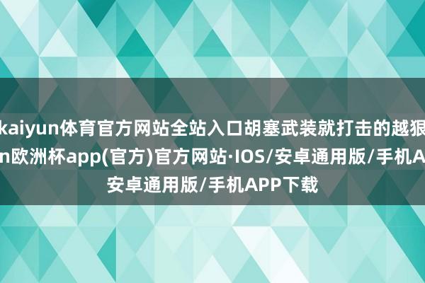 kaiyun体育官方网站全站入口胡塞武装就打击的越狠-kaiyun欧洲杯app(官方)官方网站·IOS/安卓通用版/手机APP下载