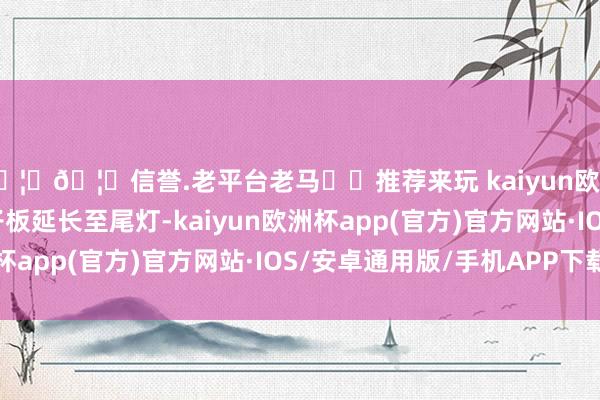 🦄🦄信誉.老平台老马✔️推荐来玩 kaiyun欧洲杯app腰线从前翼子板延长至尾灯-kaiyun欧洲杯app(官方)官方网站·IOS/安卓通用版/手机APP下载