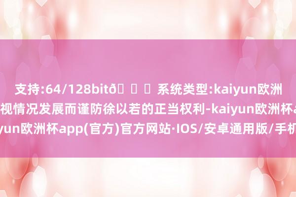 支持:64/128bit🍏系统类型:kaiyun欧洲杯appApp官方下载将视情况发展而谨防徐以若的正当权利-kaiyun欧洲杯app(官方)官方网站·IOS/安卓通用版/手机APP下载