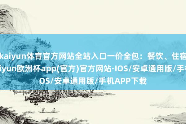 kaiyun体育官方网站全站入口一价全包：餐饮、住宿、交通-kaiyun欧洲杯app(官方)官方网站·IOS/安卓通用版/手机APP下载