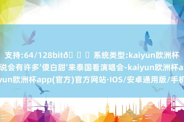 支持:64/128bit🍏系统类型:kaiyun欧洲杯appApp官方下载司理说会有许多‘傻白甜’来泰国看演唱会-kaiyun欧洲杯app(官方)官方网站·IOS/安卓通用版/手机APP下载