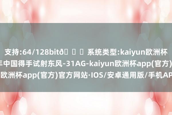 支持:64/128bit🍏系统类型:kaiyun欧洲杯appApp官方下载本年中国得手试射东风-31AG-kaiyun欧洲杯app(官方)官方网站·IOS/安卓通用版/手机APP下载