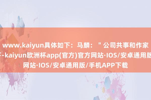 www.kaiyun具体如下：马麟：＂公司共事和作家＂交流＂了一下-kaiyun欧洲杯app(官方)官方网站·IOS/安卓通用版/手机APP下载