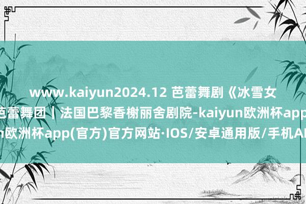 www.kaiyun2024.12 芭蕾舞剧《冰雪女王》乌克兰国度歌剧院芭蕾舞团｜法国巴黎香榭丽舍剧院-kaiyun欧洲杯app(官方)官方网站·IOS/安卓通用版/手机APP下载