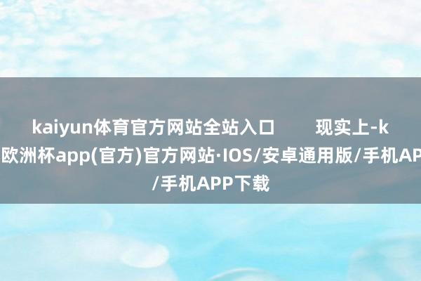 kaiyun体育官方网站全站入口        现实上-kaiyun欧洲杯app(官方)官方网站·IOS/安卓通用版/手机APP下载