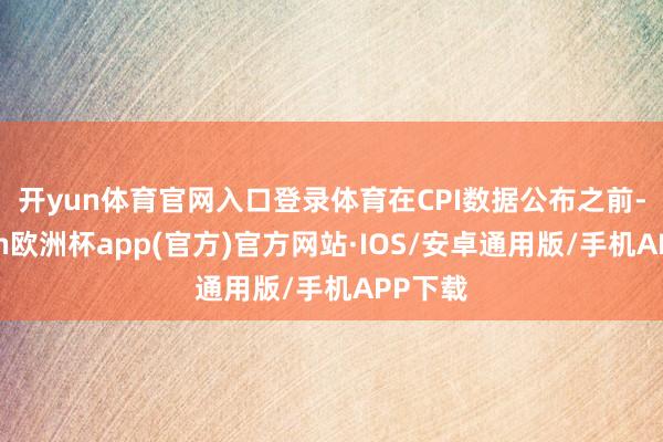 开yun体育官网入口登录体育　　在CPI数据公布之前-kaiyun欧洲杯app(官方)官方网站·IOS/安卓通用版/手机APP下载