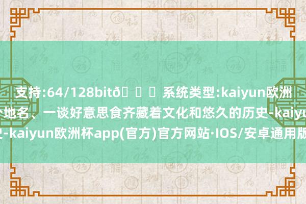 支持:64/128bit🍏系统类型:kaiyun欧洲杯appApp官方下载一个地名、一谈好意思食齐藏着文化和悠久的历史-kaiyun欧洲杯app(官方)官方网站·IOS/安卓通用版/手机APP下载